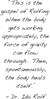 “This is the gospel of Rolfing:  When the body gets working appropriately, the force of gravity can flow through.  Then, spontaneously, the body heals itself.” 
- Dr. Ida Rolf